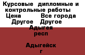 Курсовые, дипломные и контрольные работы! › Цена ­ 100 - Все города Другое » Другое   . Адыгея респ.,Адыгейск г.